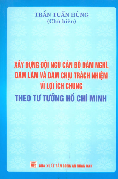 Xây Dựng Đội Ngũ Cán Bộ Dám Nghĩ, Dám Làm Và Dám Chịu Trách Nhiệm Vì Lợi Ích Chung Theo Tư Tưởng Hồ Chí Minh