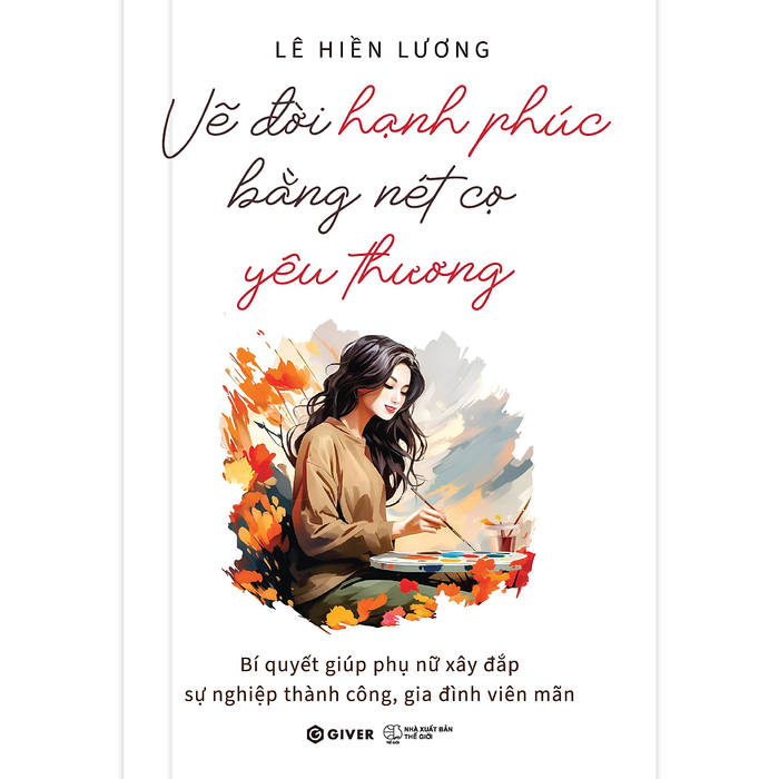 Vẽ Đời Hạnh Phúc Bằng Nét Cọ Yêu Thương - Bí Quyết Giúp Phụ Nữ Xây Đắp Sự Nghiệp Thành Công, Gia Đình Viên Mãn Vẽ Đời Hạnh Phúc Bằng Nét Cọ Yêu Thương - Bí Quyết Giúp Phụ Nữ Xây Đắp Sự Nghiệp Thành Công, Gia Đình Viên Mãn