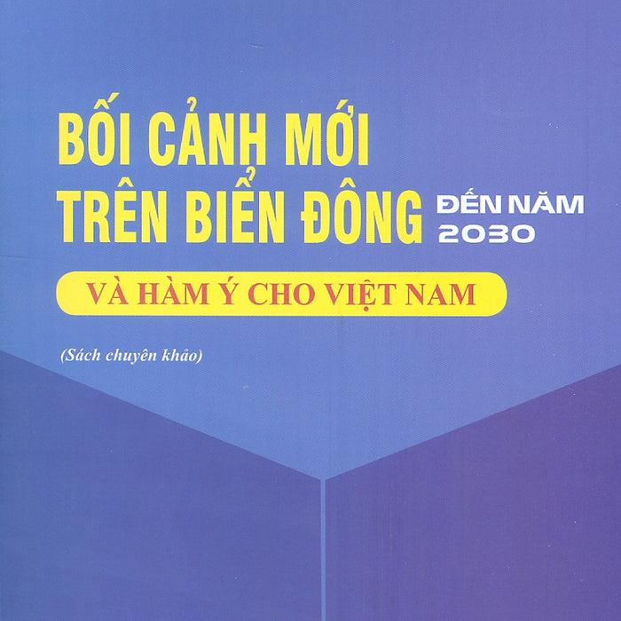 Bối Cảnh Mới Trên Biển Đông Đến Năm 2030 Và Hàm Ý Cho Việt Nam (Sách Chuyên Khảo) Bối Cảnh Mới Trên Biển Đông Đến Năm 2030 Và Hàm Ý Cho Việt Nam (Sách Chuyên Khảo)
