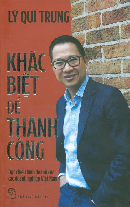 Khác Biệt Để Thành Công: Độc Chiêu Kinh Doanh Của Các Doanh Nghiệp Việt Nam - Lý Quí Trung Khác Biệt Để Thành Công: Độc Chiêu Kinh Doanh Của Các Doanh Nghiệp Việt Nam - Lý Quí Trung
