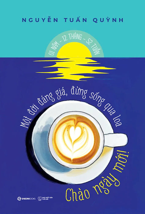 Chào Ngày Mới! - Một Đời Đáng Giá, Đừng Sống Qua Loa – Nguyễn Tuấn Quỳnh – Saigon Books – Nxb Thế Giới Chào Ngày Mới! - Một Đời Đáng Giá, Đừng Sống Qua Loa – Nguyễn Tuấn Quỳnh – Saigon Books – Nxb Thế Giới