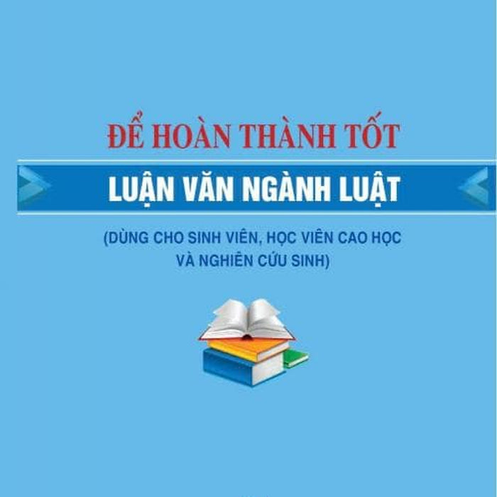 Để Hoàn Thành Tốt Luận Văn Ngành Luật (Dùng Cho Sinh Viên, Học Viên Cao Học Và Nghiên Cứu Sinh) Để Hoàn Thành Tốt Luận Văn Ngành Luật (Dùng Cho Sinh Viên, Học Viên Cao Học Và Nghiên Cứu Sinh)