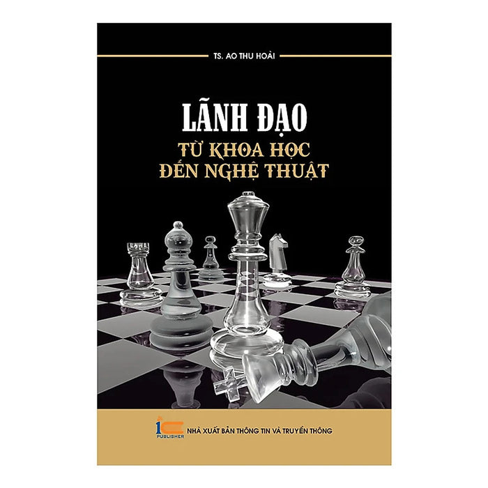 Lãnh Đạo - Từ Khoa Học Đến Nghệ Thuật - Ts. Ao Thu Hoài - (Bìa Mềm) Lãnh Đạo - Từ Khoa Học Đến Nghệ Thuật - Ts. Ao Thu Hoài - (Bìa Mềm)