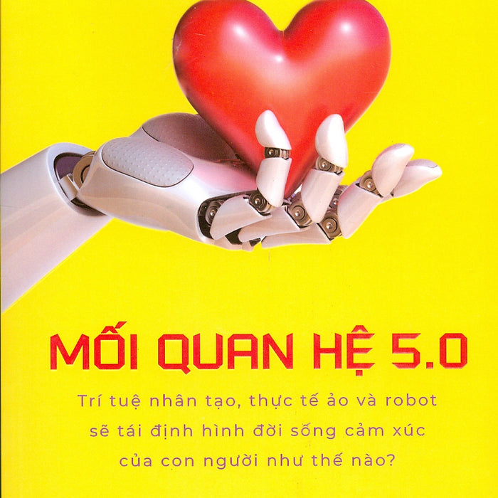 Mối Quan Hệ 5.0 - Trí Tuệ Nhân Tạo, Thực Tế Ảo Và Robot Sẽ Định Hình Đời Sống Cảm Xúc Của Con Người Như Thế Nào? Mối Quan Hệ 5.0 - Trí Tuệ Nhân Tạo, Thực Tế Ảo Và Robot Sẽ Định Hình Đời Sống Cảm Xúc Của Con Người Như Thế Nào?