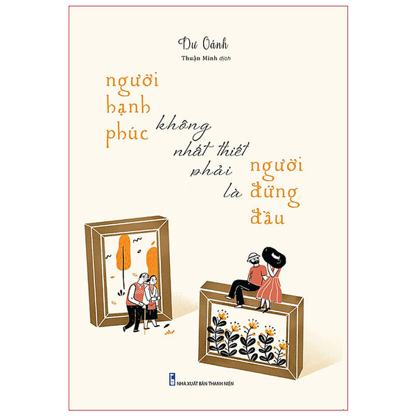 Những Câu Chuyện Cảm Động Về Những Con Người Muốn Lý Giải Ý Nghĩa Hạnh Phúc: Người Hạnh Phúc Không Nhất Thiết Phải Là Người Đứng Đầu