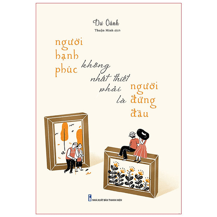 Một Cuốn Sách Khám Phá Ý Nghĩa Của Hạnh Phúc, Vừa Đơn Giản, Vừa Sâu Sắc: Người Hạnh Phúc Không Nhất Thiết Phải Là Người Đứng Đầu Một Cuốn Sách Khám Phá Ý Nghĩa Của Hạnh Phúc, Vừa Đơn Giản, Vừa Sâu Sắc: Người Hạnh Phúc Không Nhất Thiết Phải Là Người Đứng Đầu
