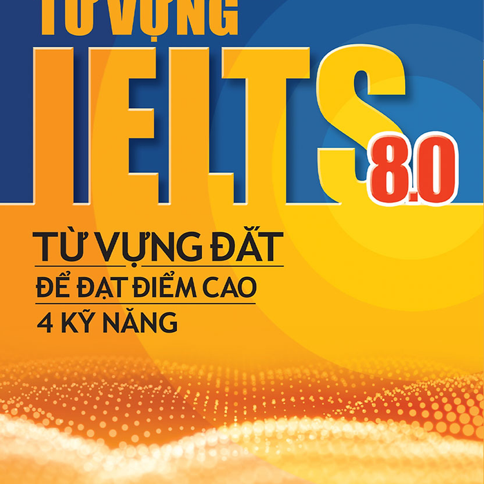 Từ Vựng Ielts 8.0 - Từ Vựng Đắt Để Đạt Điểm Cao 4 Kỹ Năng Từ Vựng Ielts 8.0 - Từ Vựng Đắt Để Đạt Điểm Cao 4 Kỹ Năng