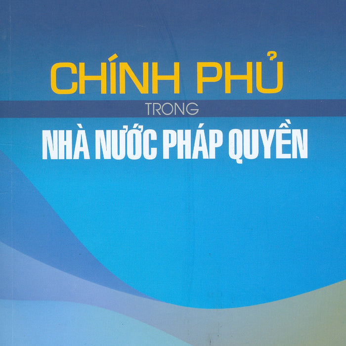 Chính Phủ Trong Nhà Nước Pháp Quyền (Tái Bản Lần Thứ Nhất) Chính Phủ Trong Nhà Nước Pháp Quyền (Tái Bản Lần Thứ Nhất)