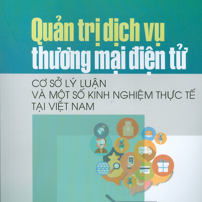 Quản Trị Dịch Vụ Thương Mại Điện Tử - Cơ Sở Lý Luận Và Một Số Kinh Nghiệm Thực Tế Tại Việt Nam (Sách Chuyên Khảo) Quản Trị Dịch Vụ Thương Mại Điện Tử - Cơ Sở Lý Luận Và Một Số Kinh Nghiệm Thực Tế Tại Việt Nam (Sách Chuyên Khảo)
