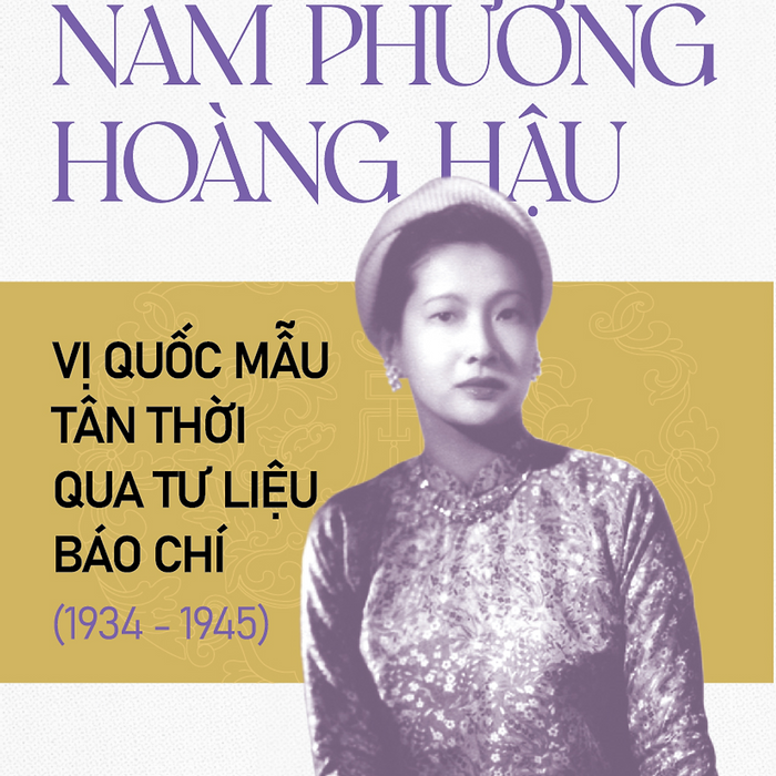 Nam Phương Hoàng Hậu - Vị Quốc Mẫu Tân Thời Qua Tư Liệu Báo Chí (1934 - 1945) Nam Phương Hoàng Hậu - Vị Quốc Mẫu Tân Thời Qua Tư Liệu Báo Chí (1934 - 1945)