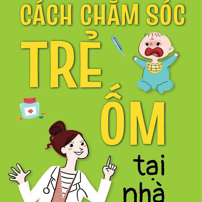 Cẩm Nang Nhi Khoa - Cách Chăm Sóc Trẻ Ốm Tại Nhà Cẩm Nang Nhi Khoa - Cách Chăm Sóc Trẻ Ốm Tại Nhà