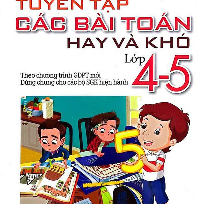 Tuyển Tập Các Bài Toán Hay Và Khó Lớp 4-5 (Dùng Chung Cho Các Bộ Sgk Hiện Hành) Tuyển Tập Các Bài Toán Hay Và Khó Lớp 4-5 (Dùng Chung Cho Các Bộ Sgk Hiện Hành)