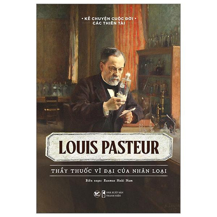 Kể Chuyện Cuộc Đời Các Thiên Tài - Louis Pasteur - Thầy Thuốc Vĩ Đại Của Nhân Loại Kể Chuyện Cuộc Đời Các Thiên Tài - Louis Pasteur - Thầy Thuốc Vĩ Đại Của Nhân Loại