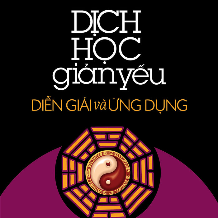 Dịch Học Giản Yếu - Diễn Giải Và Ứng Dụng Dịch Học Giản Yếu - Diễn Giải Và Ứng Dụng