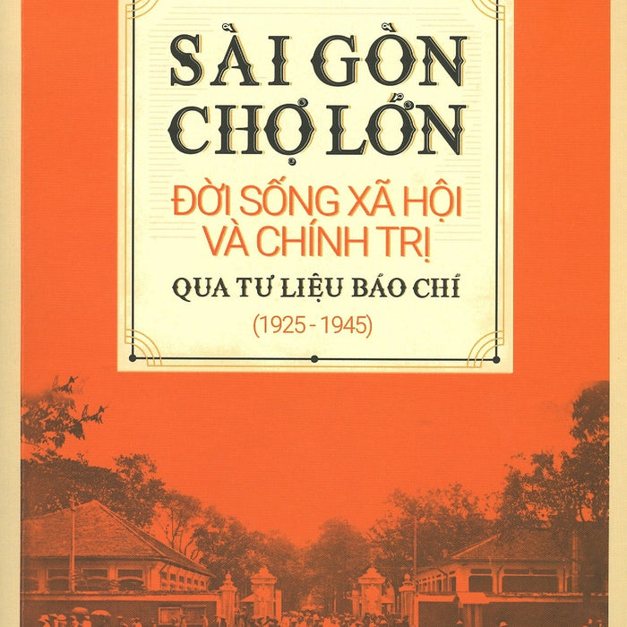 Sài Gòn - Chợ Lớn: Đời Sống Xã Hội Và Chính Trị Qua Tư Liệu Báo Chí (1925-1945) Sài Gòn - Chợ Lớn: Đời Sống Xã Hội Và Chính Trị Qua Tư Liệu Báo Chí (1925-1945)