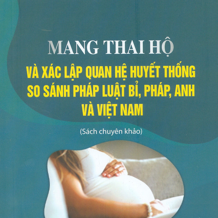 Mang Thai Hộ Và Xác Lập Quan Hệ Huyết Thống So Sánh Pháp Luật Bỉ, Pháp, Anh Và Việt Nam (Sách Chuyên Khảo) Mang Thai Hộ Và Xác Lập Quan Hệ Huyết Thống So Sánh Pháp Luật Bỉ, Pháp, Anh Và Việt Nam (Sách Chuyên Khảo)