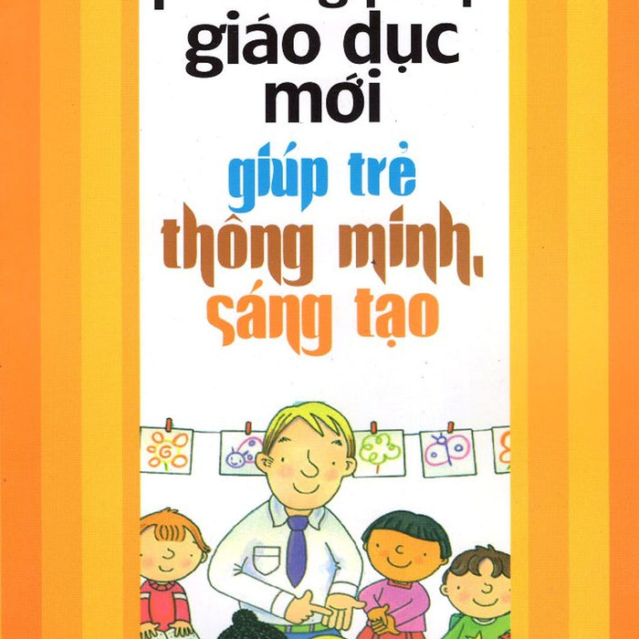 Phương Pháp Giáo Dục Mới Giúp Trẻ Thông Minh, Sáng Tạo Phương Pháp Giáo Dục Mới Giúp Trẻ Thông Minh, Sáng Tạo
