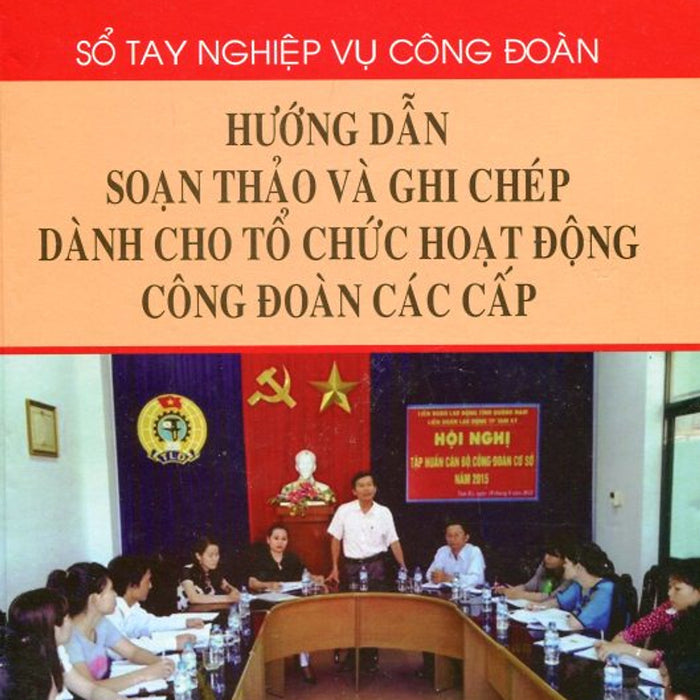 Sổ Tay Nghiệp Vụ Công Đoàn - Hướng Dẫn Soạn Thảo Và Ghi Chép Dành Cho Tổ Chức Hoạt Động Công Đoàn Các Cấp Sổ Tay Nghiệp Vụ Công Đoàn - Hướng Dẫn Soạn Thảo Và Ghi Chép Dành Cho Tổ Chức Hoạt Động Công Đoàn Các Cấp