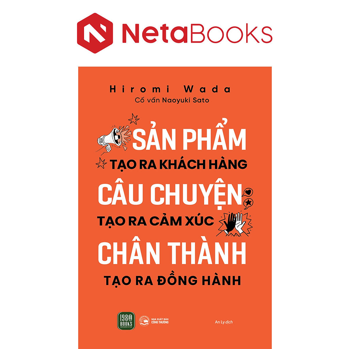 Sản Phẩm Tạo Ra Khách Hàng - Câu Chuyện Tạo Ra Cảm Xúc - Chân Thành Tạo Ra Đồng Hành - Hiromi Wada, Naoyuki Sato