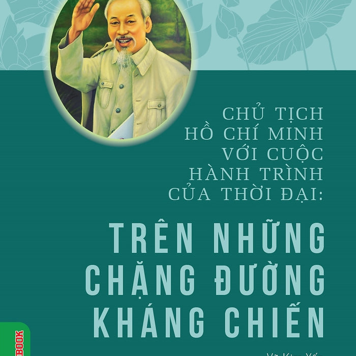 Chủ Tịch Hồ Chí Minh Với Cuộc Hành Trình Của Thời Đại - Trên Những Chặng Đường Kháng Chiến