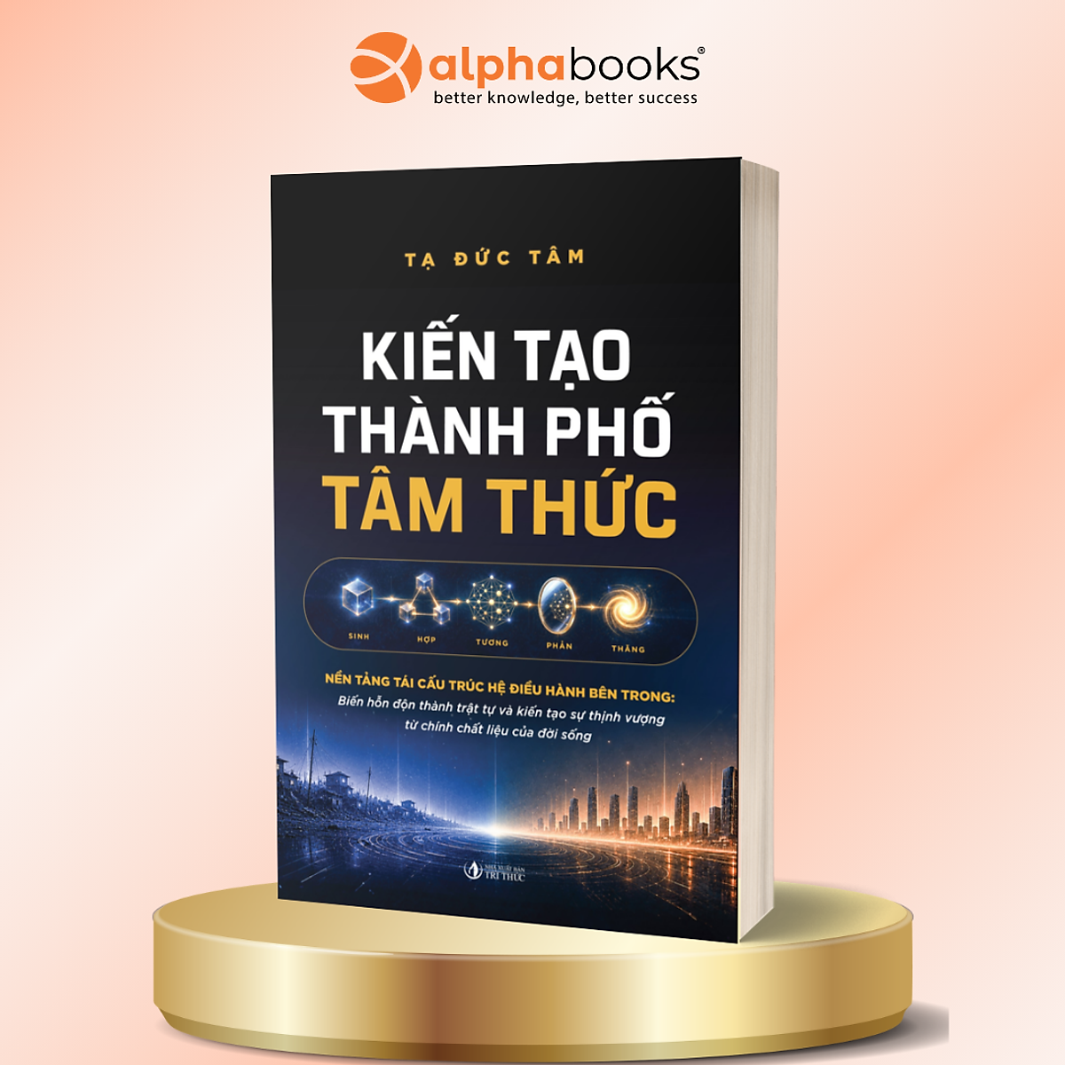 Kiến Tạo Thành Phố Tâm Thức - Nền Tảng Tái Cấu Trúc Hệ Điều Hành Bên Trong - Biến Hỗn Độn Thành Trật Tự Và Kiến Tạo Sự Thịnh Vượng Từ Chính Chất Liệu Của Đời Sống - Tạ Đức Tâm - Alpha Books
