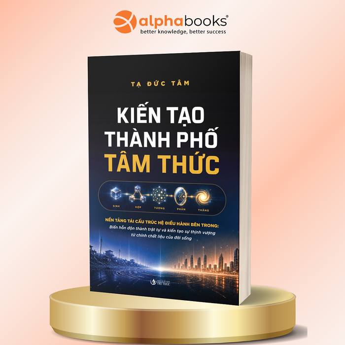 Kiến Tạo Thành Phố Tâm Thức - Nền Tảng Tái Cấu Trúc Hệ Điều Hành Bên Trong - Biến Hỗn Độn Thành Trật Tự Và Kiến Tạo Sự Thịnh Vượng Từ Chính Chất Liệu Của Đời Sống - Tạ Đức Tâm - Alpha Books