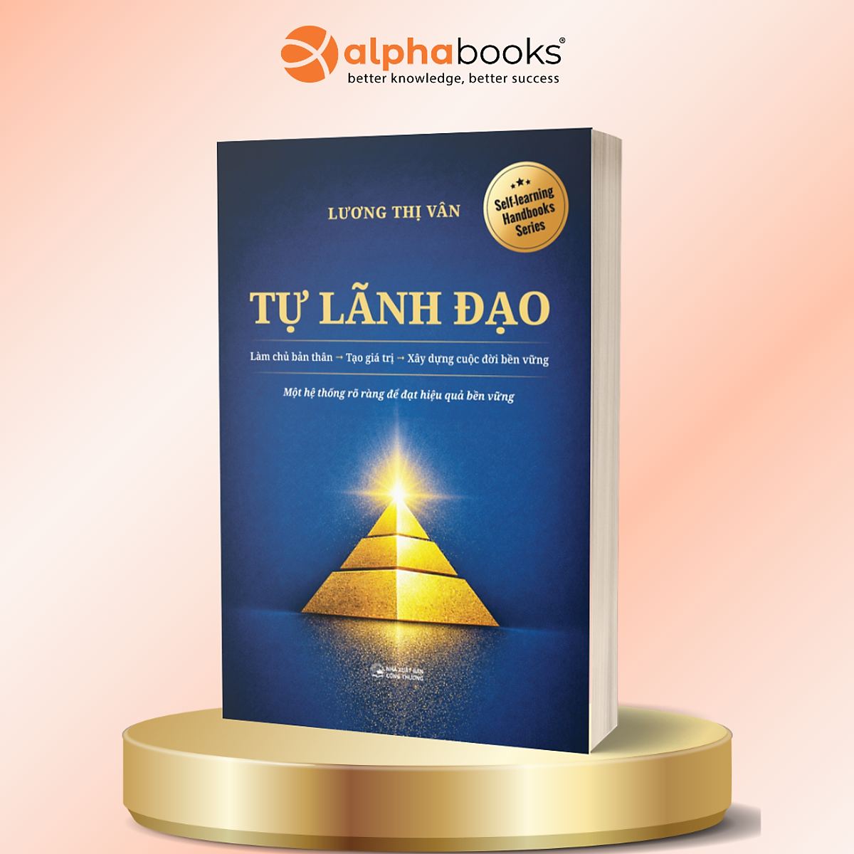 Tự Lãnh Đạo - Làm Chủ Bản Thân → Tạo Giá Trị → Xây Dựng Cuộc Đời Bền Vững - Một Hệ Thống Rõ Ràng Để Đạt Hiệu Quả Bền Vững - Lương Thị Vân - Alpha Books