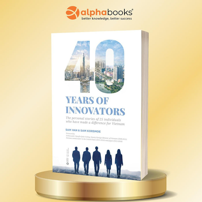 40 Năm Từ Đổi Mới Đến Hôm Nay: 25 Con Người Tạo Nên Sự Khác Biệt - 40 Years Of Innovators: The Personal Stories Of 25 Individuals Who Have Made A Difference For Vietnam - Sam Van & Sam Korsmoe - Alpha Books