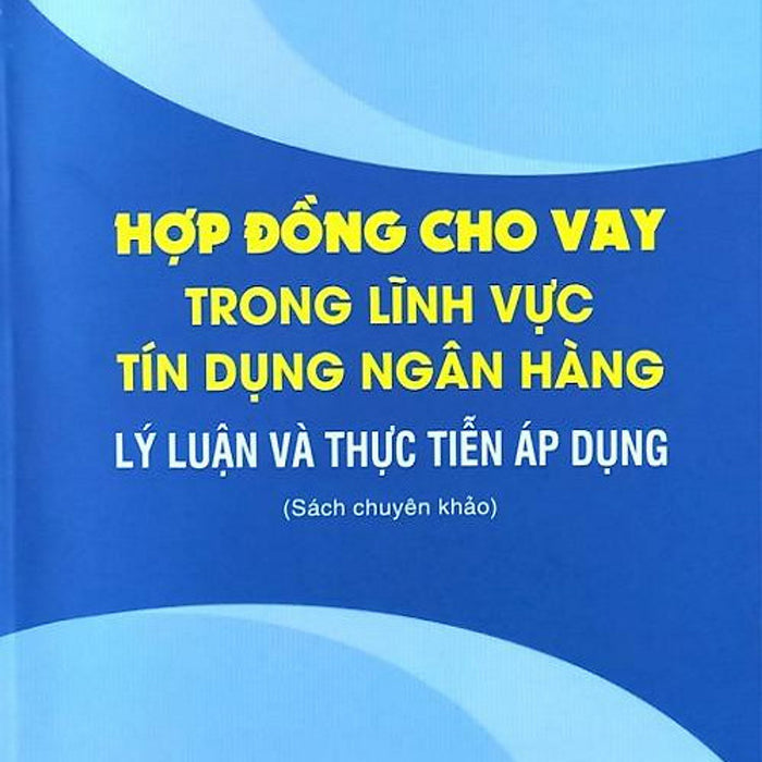 Hợp Đồng Cho Vay Trong Lĩnh Vực Tín Dụng Ngân Hàng: Lý Luận Và Thực Tiễn Áp Dụng (Sách Chuyên Khảo)