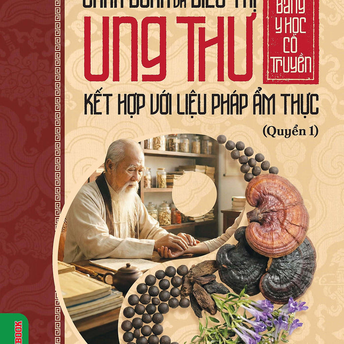 Chẩn Đoán Và Điều Trị Ung Thư Bằng Y Học Cổ Truyền Kết Hợp Với Liệu Pháp Ẩm Thực - Quyển 1