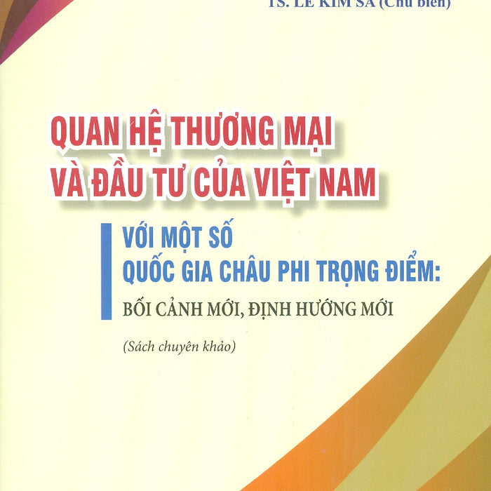 Quan Hệ Thương Mại Và Đầu Tư Của Việt Nam Với Một Số Quốc Gia Châu Phi Trọng Điểm: Bối Cảnh Mới, Định Hướng Mới (Sách Chuyên Khảo)