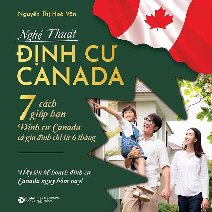 Nghệ Thuật Định Cư Canada - 7 Cách Giúp Bạn Định Cư Canada Cả Gia Đình Chỉ Từ 6 Tháng