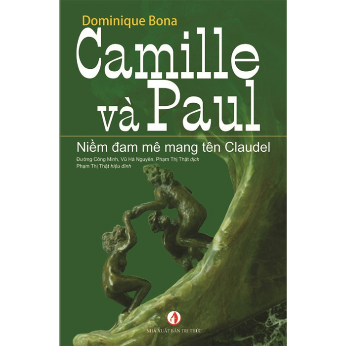 Camille Và Paul - Niềm Đam Mê Mang Tên Claudel -  Dominique Bona - Nhà Xuất Bản Tri Thức