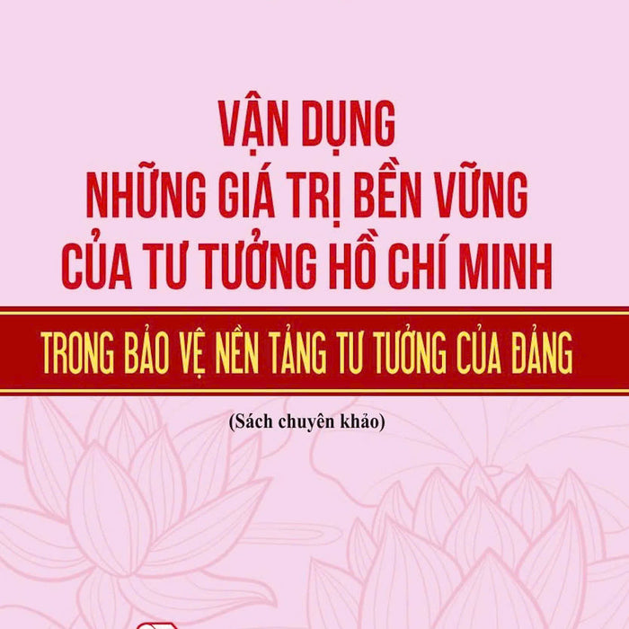 Vận Dụng Những Giá Trị Bền Vững Của Tư Tưởng Hồ Chí Minh Trong Bảo Vệ Nền Tảng Tư Tưởng Của Đảng (Bản In 2024)