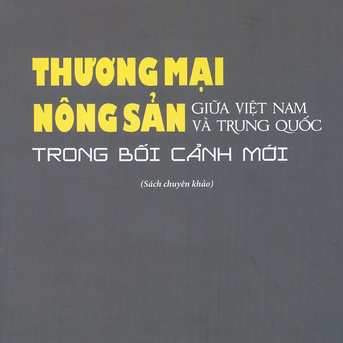 Thương Mại Nông Sản Giữa Việt Nam Và Trung Quốc Trong Bối Cảnh Mới (Sách Chuyên Khảo) - Ts. Nguyễn Thị Phương Hoa (Chủ Biên)