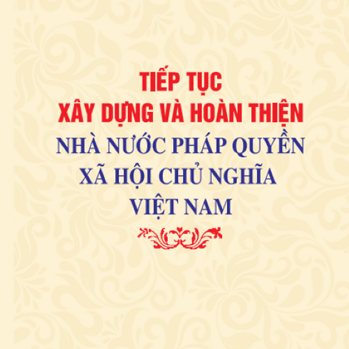 Tiếp Tục Xây Dựng Và Hoàn Thiện Nhà Nước Pháp Quyền Xã Hội Chủ Nghĩa Việt Nam