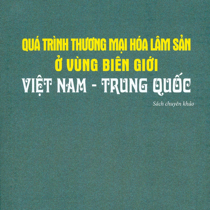 Quá Trình Thương Mại Hóa Lâm Sản Ở Vùng Biên Giới Việt Nam - Trung Quốc (Sách Chuyên Khảo) - Viện Hàn Lâm Khoa Học Xã Hội Việt Nam - Viện Dân Tộc Học - Nguyễn Công Thảo Chủ Biên