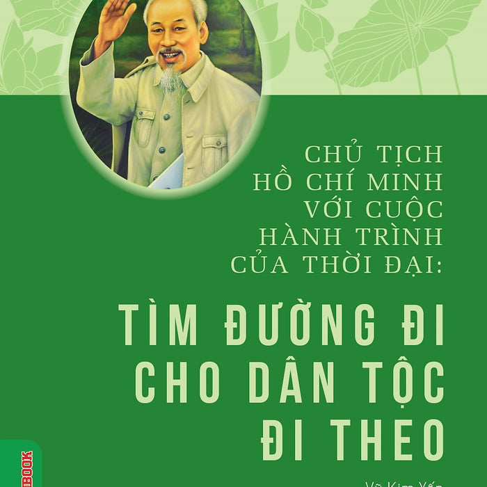 Chủ Tịch Hồ Chí Minh Với Cuộc Hành Trình Của Thời Đại - Tìm Đường Đi Cho Dân Tộc Đi Theo