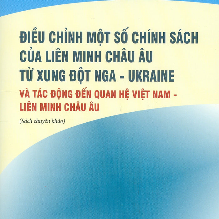 Điều Chỉnh Một Số Chính Sách Của Liên Minh Châu Âu Từ Xung Đột Nga - Ukraine Và Tác Động Đến Quan Hệ Việt Nam - Liên Minh Châu Âu (Sách Chuyên Khảo)