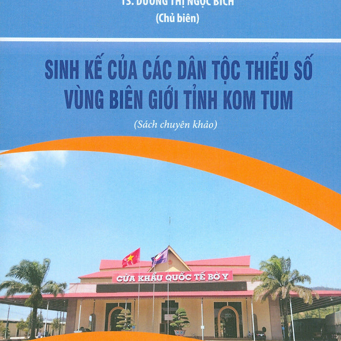 Sinh Kế Của Các Dân Tộc Thiểu Số Vùng Biên Giới Tỉnh Kom Tum (Sách Chuyên Khảo) - Ts. Dương Thị Ngọc Bích Chủ Biên