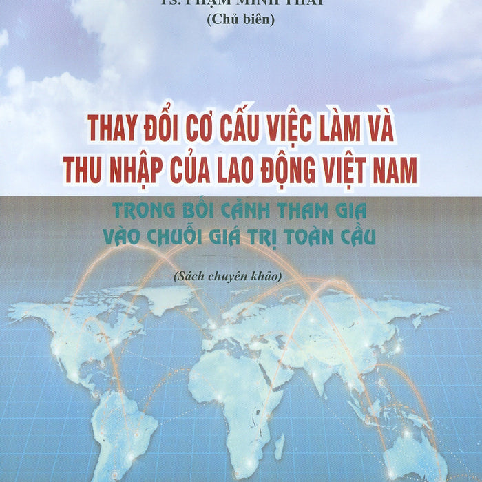 Thay Đổi Cơ Cấu Việc Làm Và Thu Nhập Của Lao Động Việt Nam Trong Bối Cảnh Tham Gia Vào Chuỗi Giá Trị Toàn Cầu (Sách Chuyên Khảo) - Ts. Phạm Minh Thái (Chủ Biên)