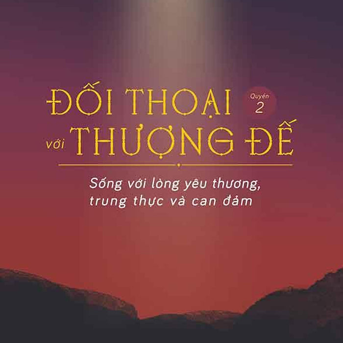 Đối Thoại Với Thượng Đế - Quyển 2: Sống Với Lòng Yêu Thương, Trung Thực Và Can Đảm