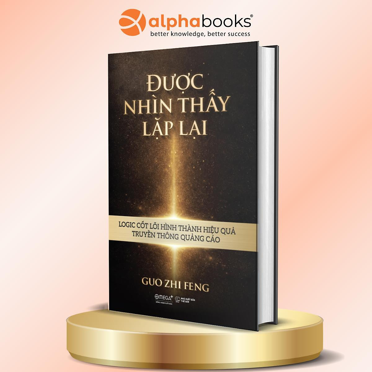 Được Nhìn Thấy Lặp Lại - Logic Cốt Lõi Hình Thành Hiệu Quả Truyền Thông Quảng Cáo - Guo Zhi Feng - Alpha Books