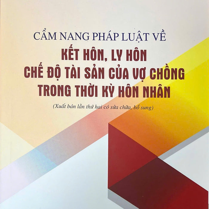 Cẩm Nang Pháp Luật Về Kết Hôn, Ly Hôn, Chế Độ Tài Sản Của Vợ Chồng Trong Thời Kỳ Hôn Nhân (Xuất Bản Lần Thứ Hai Có Sửa Chữa, Bổ Sung)