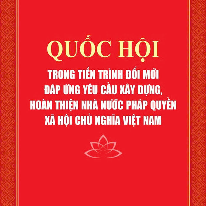 Quốc Hội Trong Tiến Trình Đổi Mới Đáp Ứng Yêu Cầu Xây Dựng, Hoàn Thiện Nhà Nước Pháp Quyền Xã Hội Chủ Nghĩa Ở Việt Nam - Bản In 2024