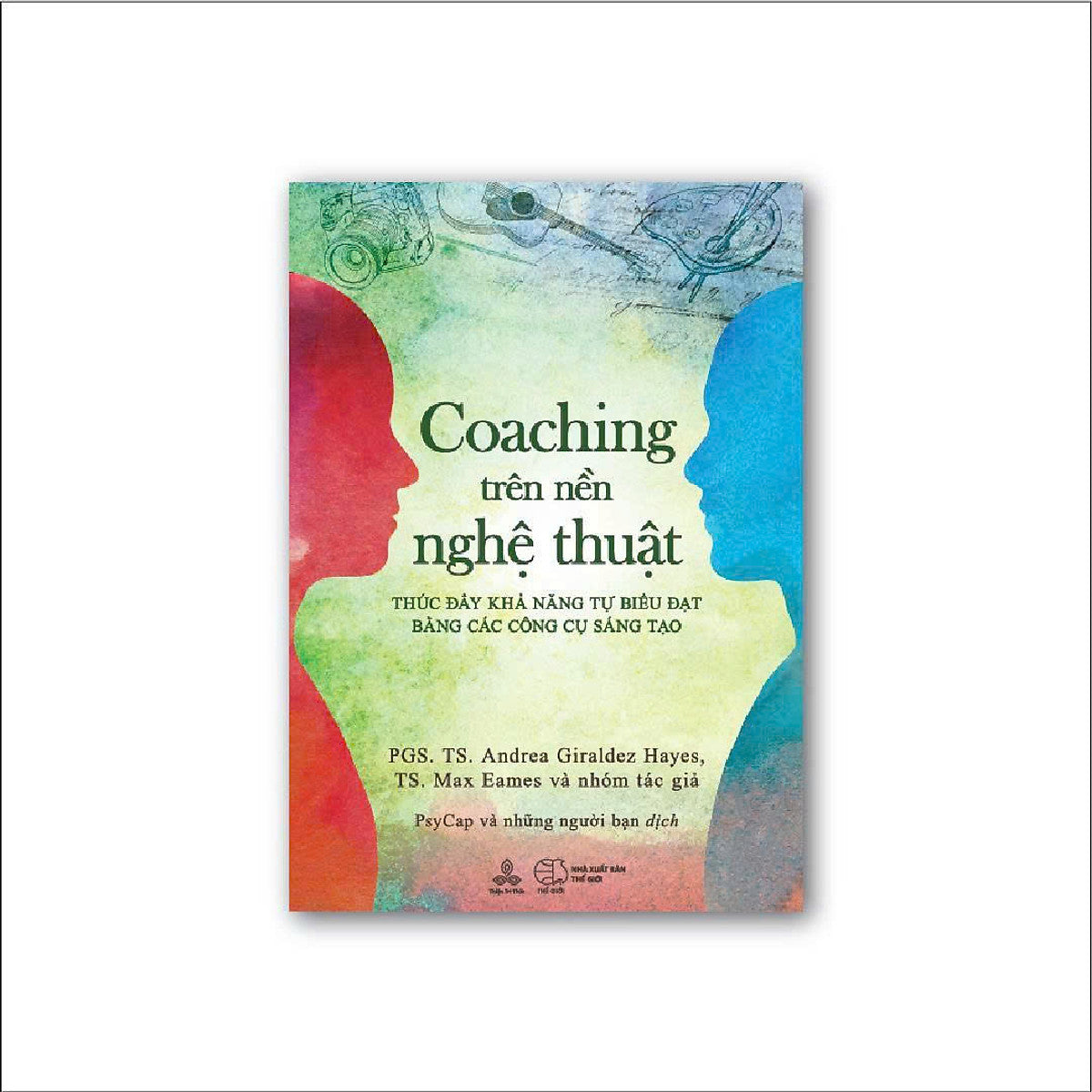 Coaching Trên NềN Nghệ ThuậT: Thúc Đẩy Khả Năng Tự Biểu Đạt Bằng Các Công Cụ Sáng Tạo - Pgs.Ts. Andrea Giraldez-Hayes & Ts. Max Eames – Psycap Và Những Người Bạn Dịch - Thiện Tri Thức