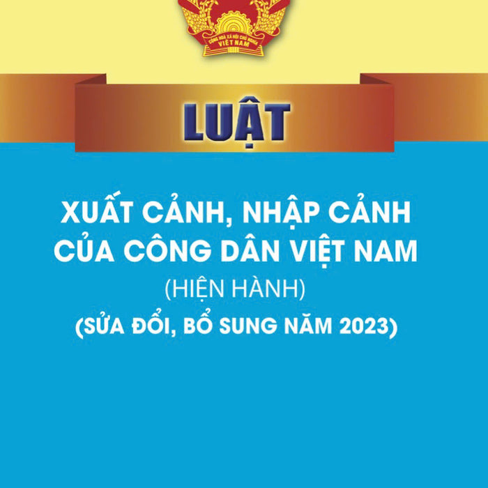 Luật Xuất Cảnh, Nhập Cảnh Của Công Dân Việt Nam (Hiện Hành) (Sửa Đổi, Bổ Sung Năm 2023) (Bản In 2023)