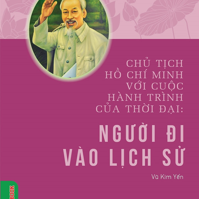 Chủ Tịch Hồ Chí Minh Với Cuộc Hành Trình Của Thời Đại - Người Đi Vào Lịch Sử