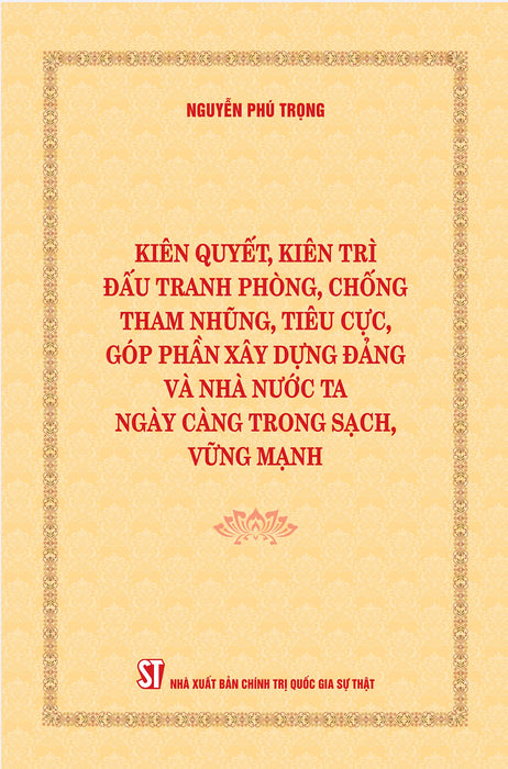 [Bìa Mềm] Kiên Quyết, Kiên Trì Đấu Tranh Phòng, Chống Tham Nhũng, Tiêu Cực, Góp Phần Xây Dựng Đảng Và Nhà Nước Ta Ngày Càng Trong Sạch, Vững Mạnh (Bìa Mềm)