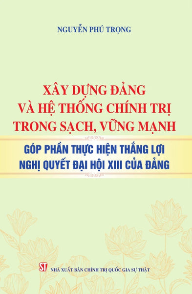 Xây Dựng Đảng Và Hệ Thống Chính Trị Trong Sạch, Vững Mạnh - Góp Phần Thực Hiện Thắng Lợi Nghị Quyết Đại Hội Xiii Của Đảng - St